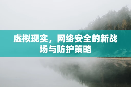 虚拟现实，网络安全的新战场与防护策略