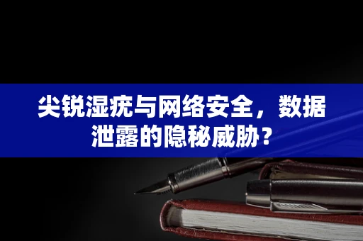 尖锐湿疣与网络安全，数据泄露的隐秘威胁？