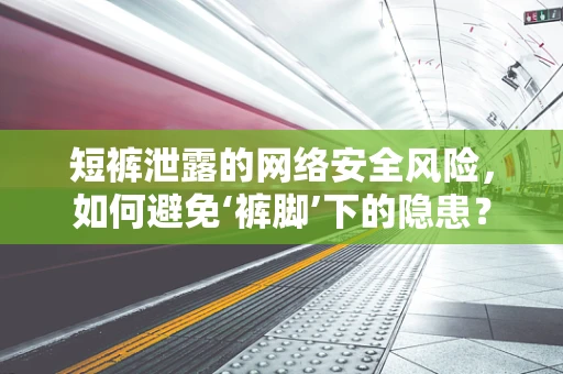 短裤泄露的网络安全风险，如何避免‘裤脚’下的隐患？