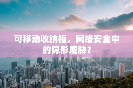 可移动收纳柜，网络安全中的隐形威胁？