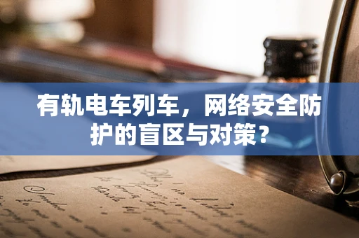 有轨电车列车，网络安全防护的盲区与对策？