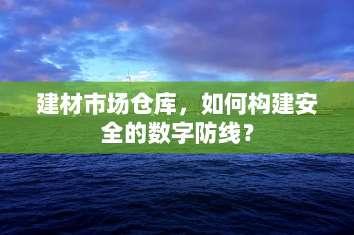 建材市场仓库，如何构建安全的数字防线？