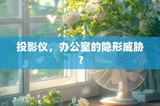 投影仪，办公室的隐形威胁？