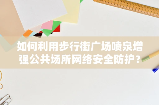 如何利用步行街广场喷泉增强公共场所网络安全防护？