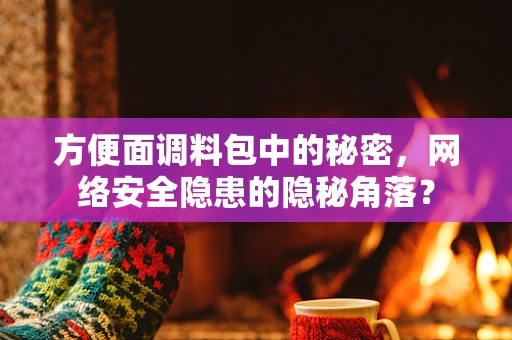 方便面调料包中的秘密，网络安全隐患的隐秘角落？