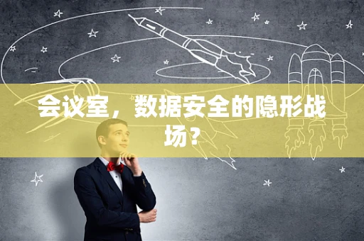 会议室，数据安全的隐形战场？