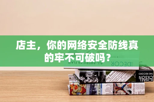 店主，你的网络安全防线真的牢不可破吗？