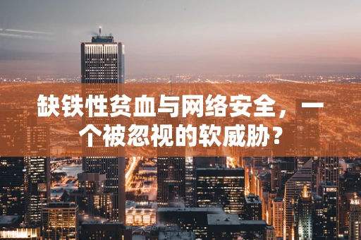 缺铁性贫血与网络安全，一个被忽视的软威胁？