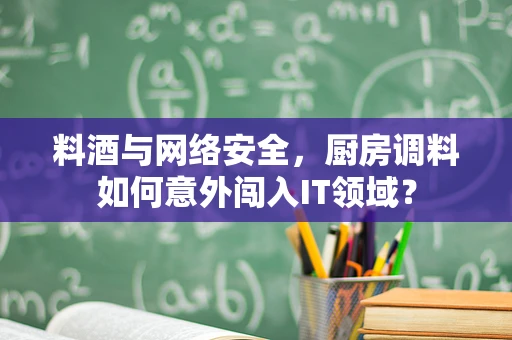 料酒与网络安全，厨房调料如何意外闯入IT领域？