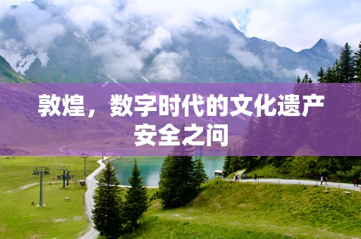 敦煌，数字时代的文化遗产安全之问