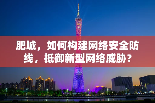 肥城，如何构建网络安全防线，抵御新型网络威胁？