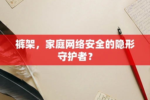 裤架，家庭网络安全的隐形守护者？